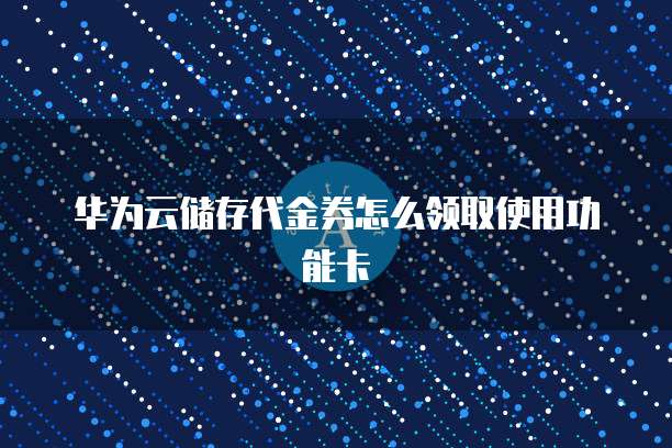 华为云储存代金券怎么领取使用功能卡