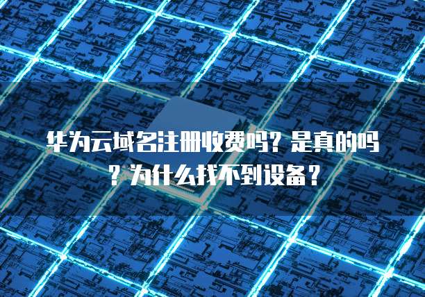 华为云域名注册收费吗?是真的吗?为什么找不到设备?
