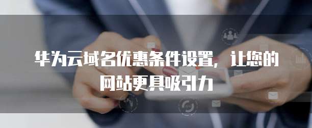 华为云域名优惠条件设置,让您的网站更具吸引力
