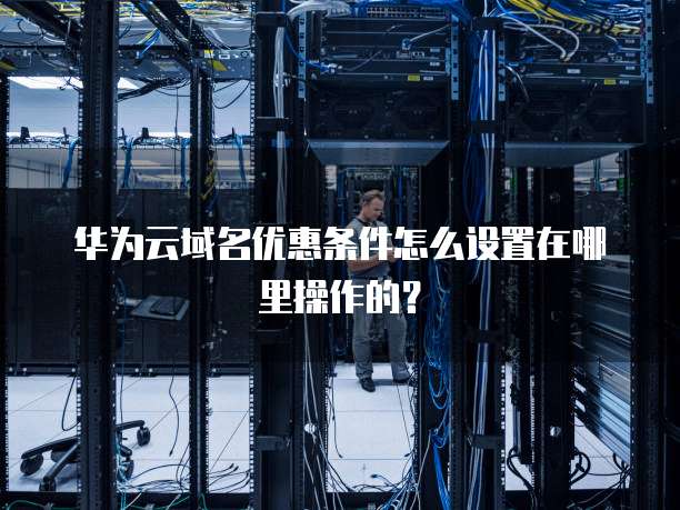 华为云域名优惠条件怎么设置在哪里操作的?