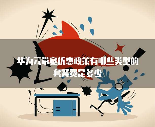 华为云带宽优惠政策有哪些类型的套餐费是多少