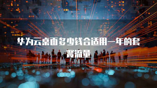 华为云桌面多少钱合适用一年的套餐流量