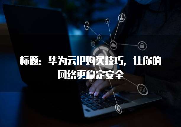 标题:华为云IP购买技巧,让你的网络更稳定安全