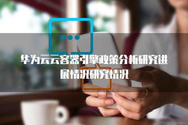 华为云云容器引擎政策分析研究进展情况研究情况