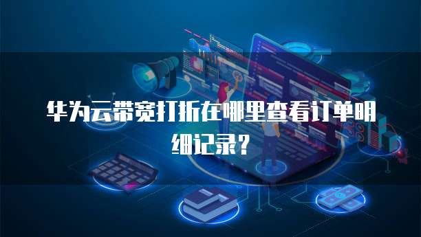华为云带宽打折在哪里查看订单明细记录?