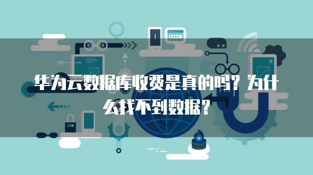 华为云数据库收费是真的吗?为什么找不到数据?