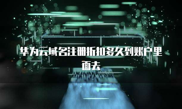 华为云域名注册折扣多久到账户里面去