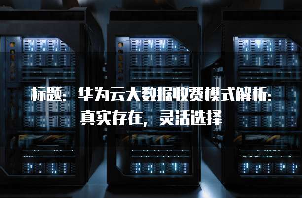 标题:华为云大数据收费模式解析:真实存在,灵活选择