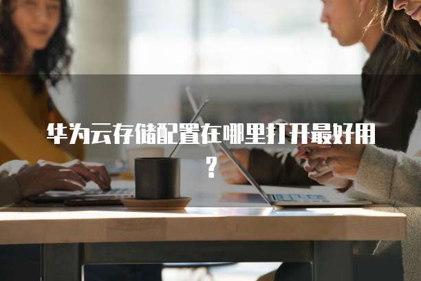 华为云存储配置在哪里打开最好用?