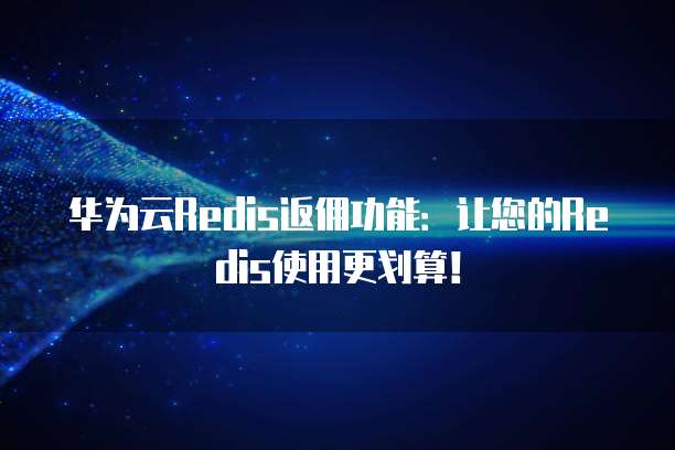 华为云Redis返佣功能:让您的Redis使用更划算!