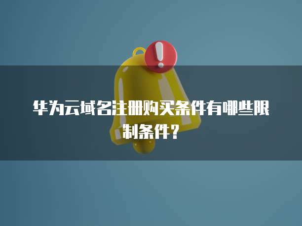 华为云域名注册购买条件有哪些限制条件?