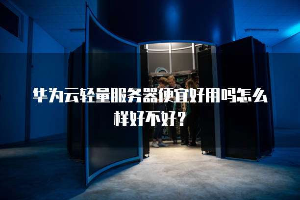 华为云轻量服务器便宜好用吗怎么样好不好?