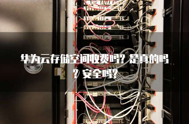 华为云存储空间收费吗?是真的吗?安全吗?