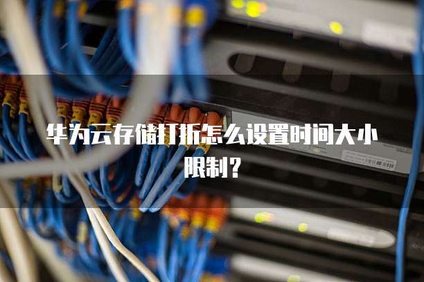 华为云存储打折怎么设置时间大小限制?
