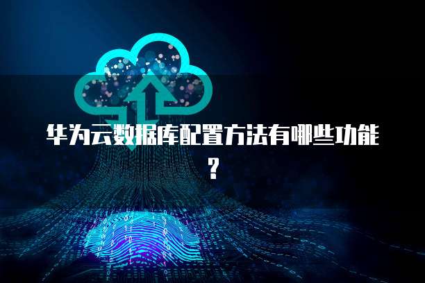 华为云数据库配置方法有哪些功能?