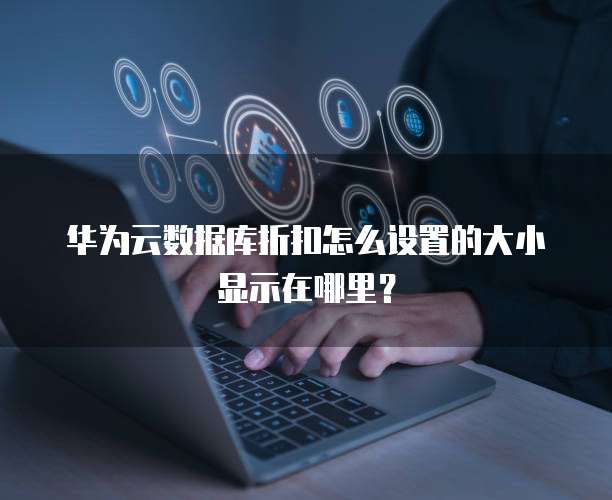 华为云数据库折扣怎么设置的大小显示在哪里?