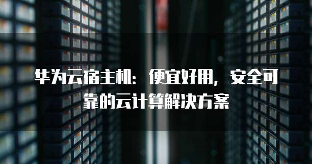 华为云宿主机:便宜好用,安全可靠的云计算解决方案
