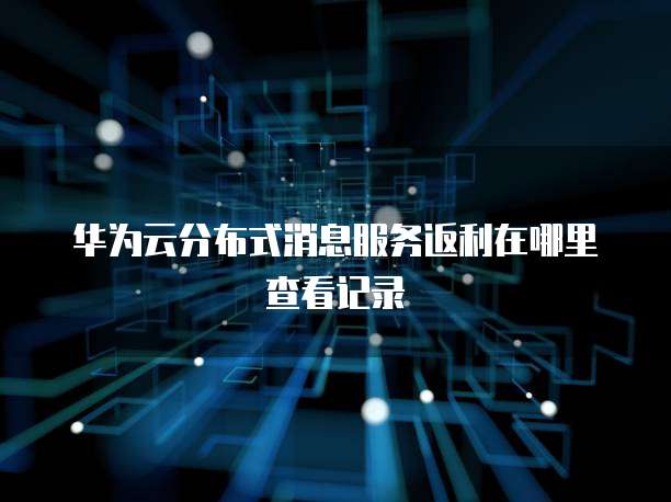 华为云分布式消息服务返利在哪里查看记录