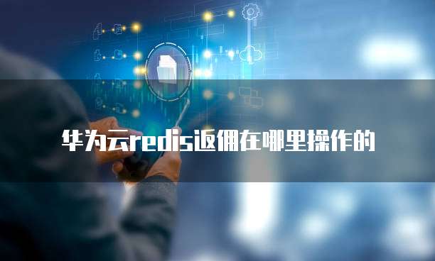 华为云redis返佣在哪里操作的
