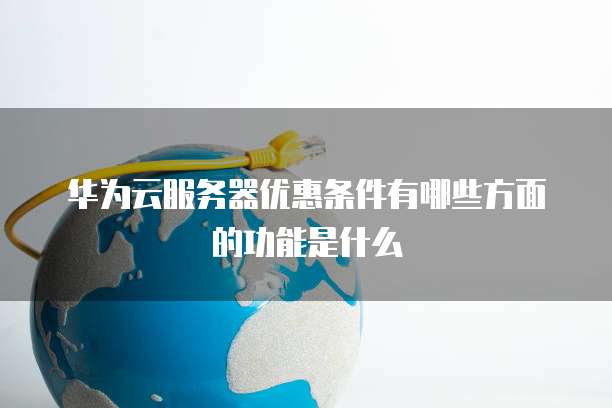 华为云服务器优惠条件有哪些方面的功能是什么