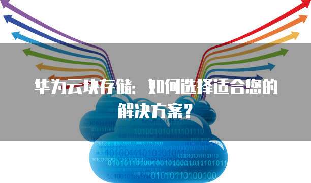 华为云块存储：如何选择适合您的解决方案？
