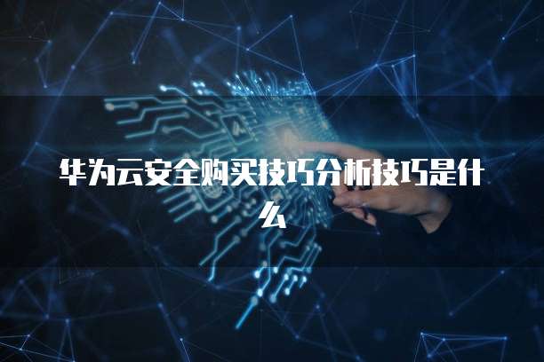 华为云安全购买技巧分析技巧是什么