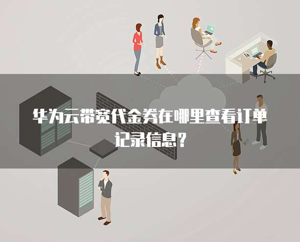 华为云带宽代金券在哪里查看订单记录信息?