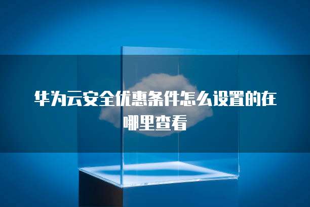 华为云安全优惠条件怎么设置的在哪里查看
