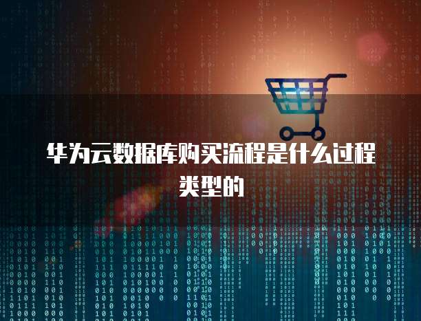 华为云数据库购买流程是什么过程类型的
