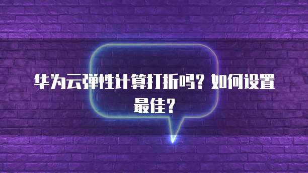 华为云弹性计算打折吗?如何设置最佳?