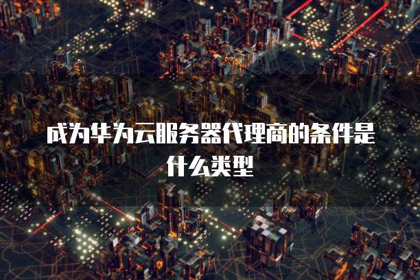 成为华为云服务器代理商的条件是什么类型
