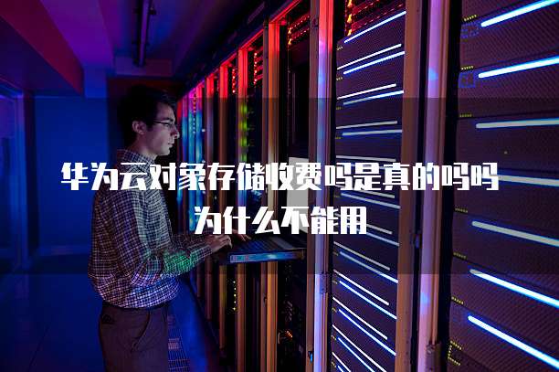 华为云对象存储收费吗是真的吗吗为什么不能用