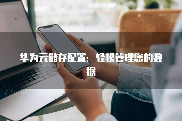 华为云储存配置:轻松管理您的数据