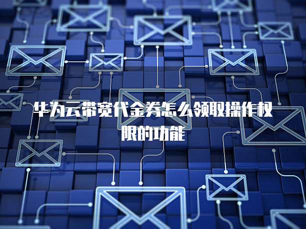 华为云带宽代金券怎么领取操作权限的功能