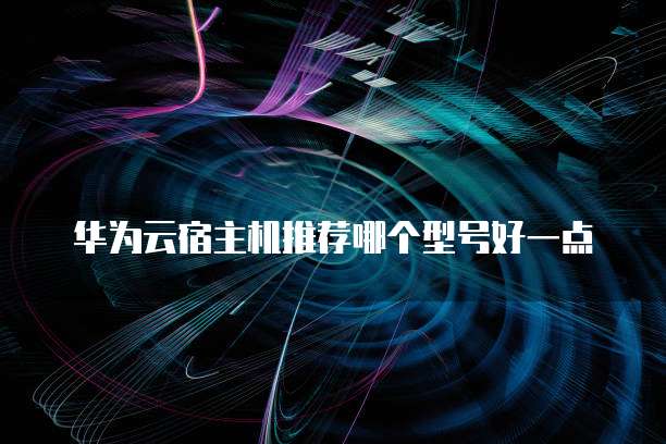 华为云宿主机推荐哪个型号好一点