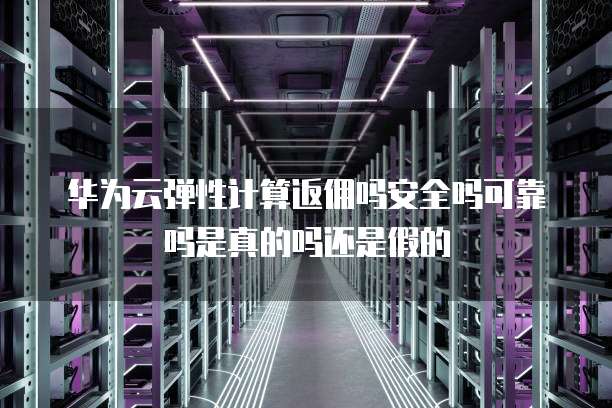 华为云弹性计算返佣吗安全吗可靠吗是真的吗还是假的