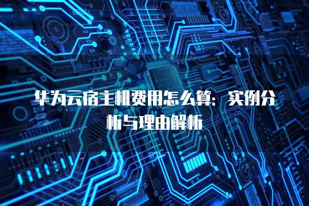 华为云宿主机费用怎么算:实例分析与理由解析