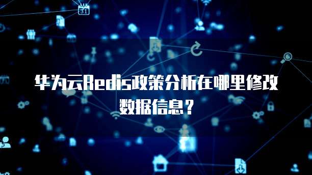 华为云Redis政策分析在哪里修改数据信息?