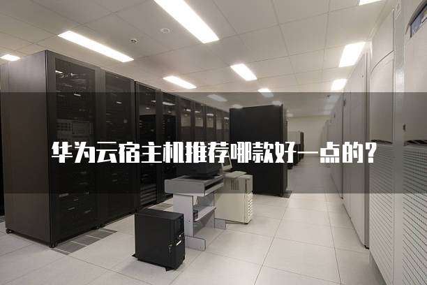 华为云宿主机推荐哪款好一点的？