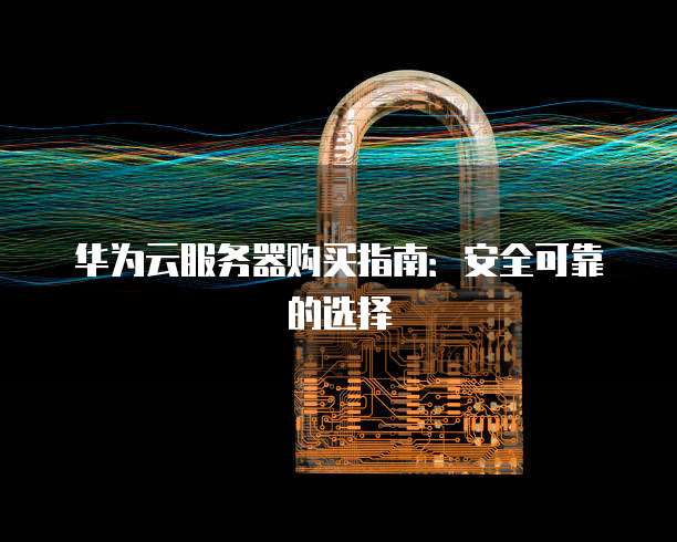 华为云服务器购买指南:安全可靠的选择