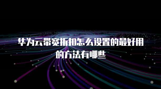 华为云带宽折扣怎么设置的最好用的方法有哪些