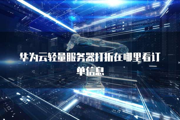 华为云轻量服务器打折在哪里看订单信息