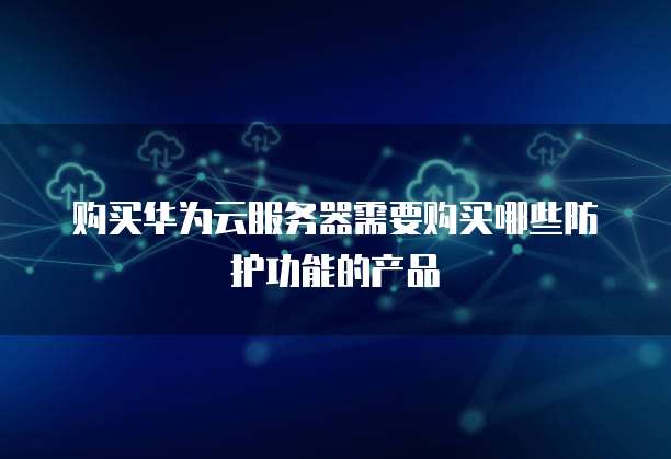 购买华为云服务器需要购买哪些防护功能的产品