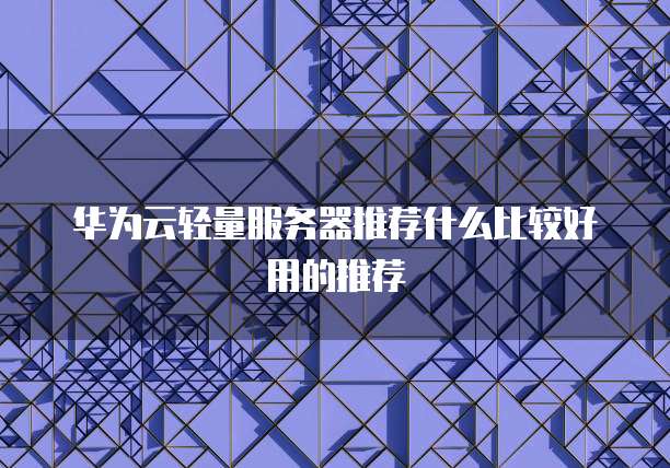 华为云轻量服务器推荐什么比较好用的推荐