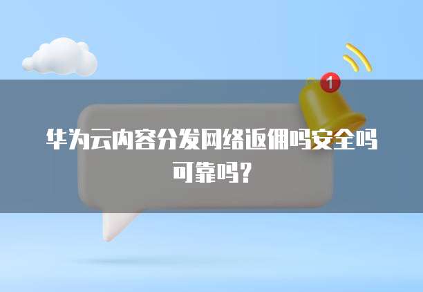 华为云内容分发网络返佣吗安全吗可靠吗?