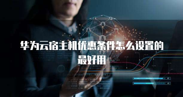 华为云宿主机优惠条件怎么设置的最好用