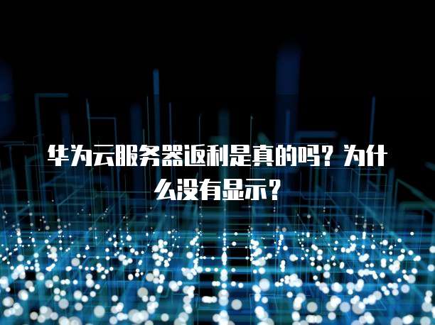 华为云服务器返利是真的吗？为什么没有显示？