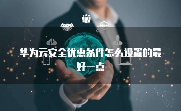 华为云安全优惠条件怎么设置的最好一点