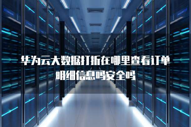 华为云大数据打折在哪里查看订单明细信息吗安全吗