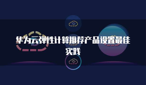华为云弹性计算推荐产品设置最佳实践